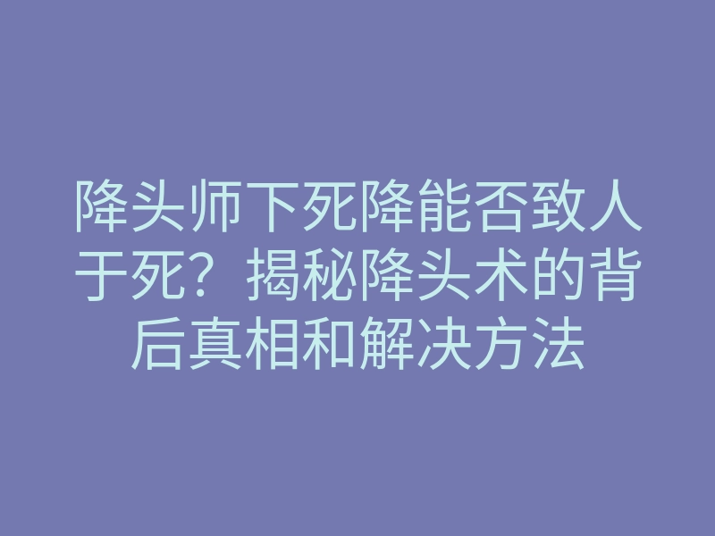 降头师下死降能否致人于死?揭秘降头术的背后真相和解决方法