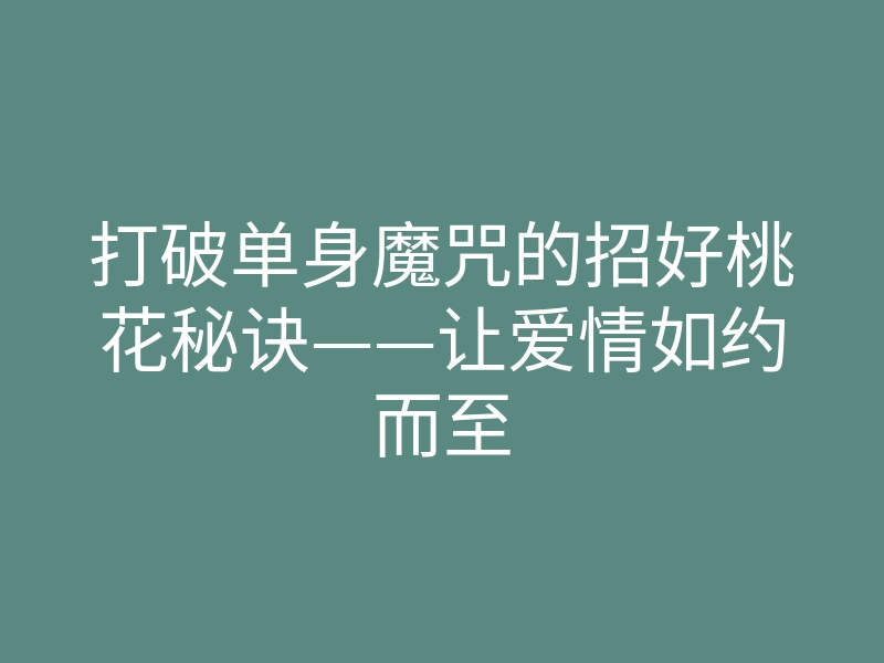 打破单身魔咒的招好桃花秘诀——让爱情如约而至