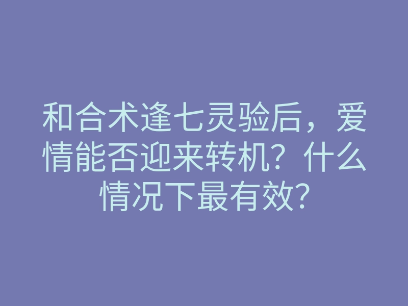 和合术逢七灵验后,爱情能否迎来转机?什么情况下最有效?