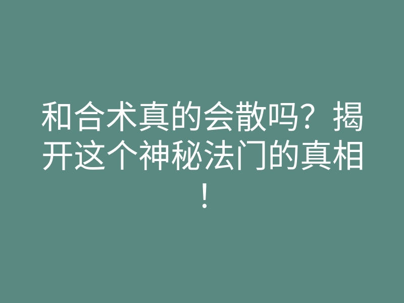 和合术真的会散吗？揭开这个神秘法门的真相！