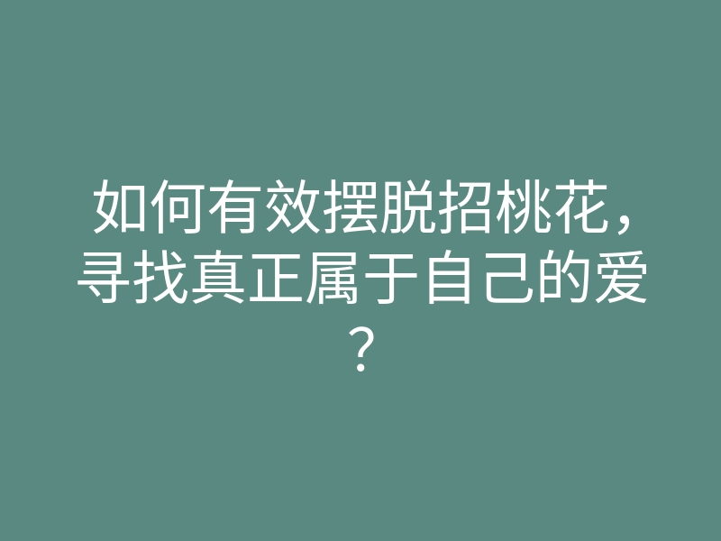 如何有效摆脱招桃花,寻找真正属于自己的爱?