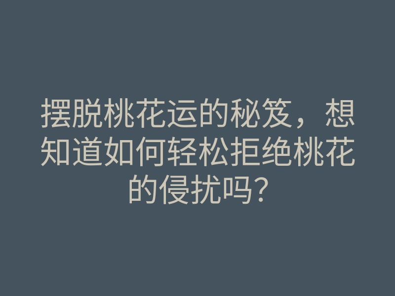 摆脱桃花运的秘笈,想知道如何轻松拒绝桃花的侵扰吗?