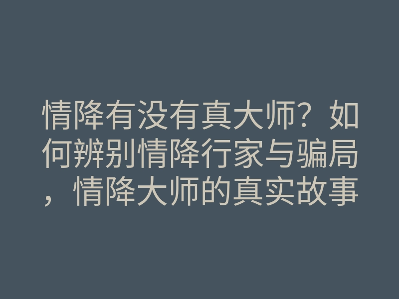 情降有没有真大师?如何辨别情降行家与骗局,情降大师的真实故事