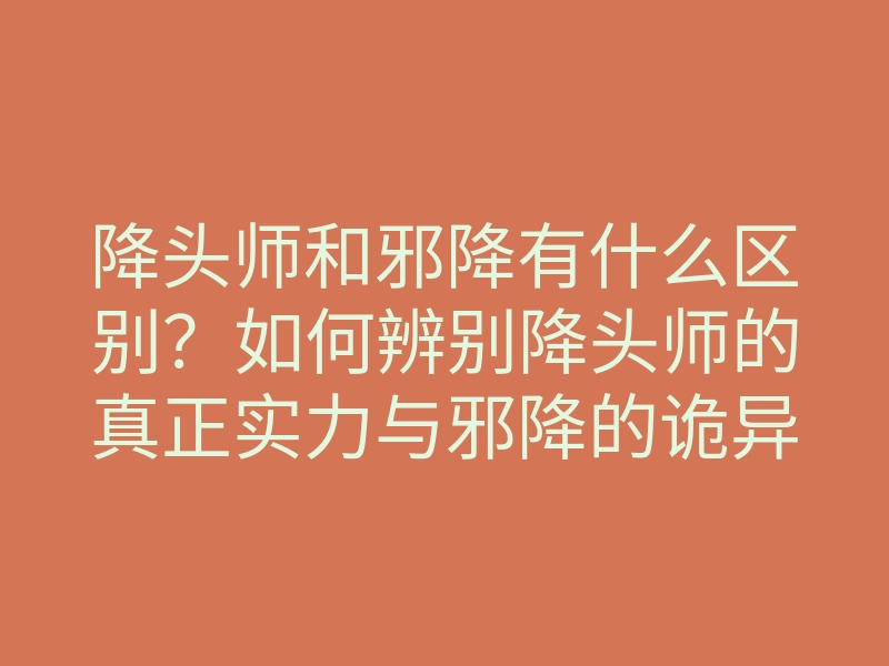 降头师和邪降有什么区别?如何辨别降头师的真正实力与邪降的诡异手法