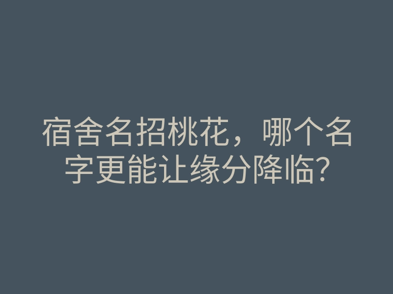 宿舍名招桃花,哪个名字更能让缘分降临?