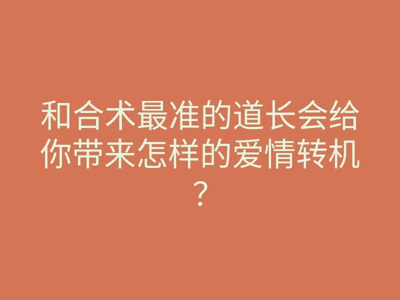 和合术最准的道长会给你带来怎样的爱情转机?