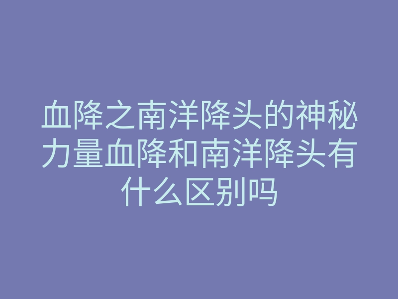 血降之南洋降头的神秘力量血降和南洋降头有什么区别吗