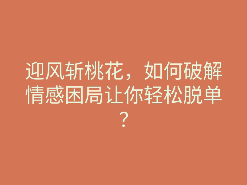 迎风斩桃花,如何破解情感困局让你轻松脱单?