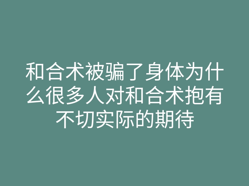 和合术被骗了身体为什么很多人对和合术抱有不切实际的期待