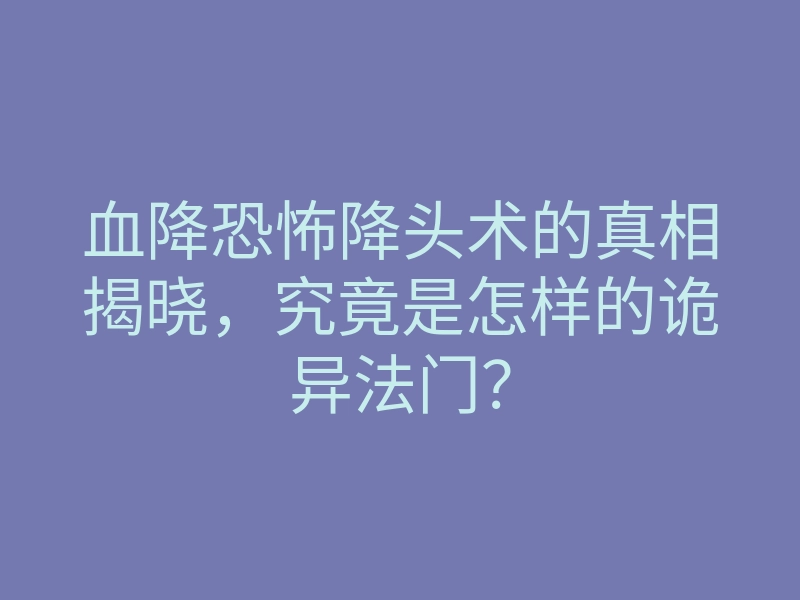 血降恐怖降头术的真相揭晓，究竟是怎样的诡异法门？