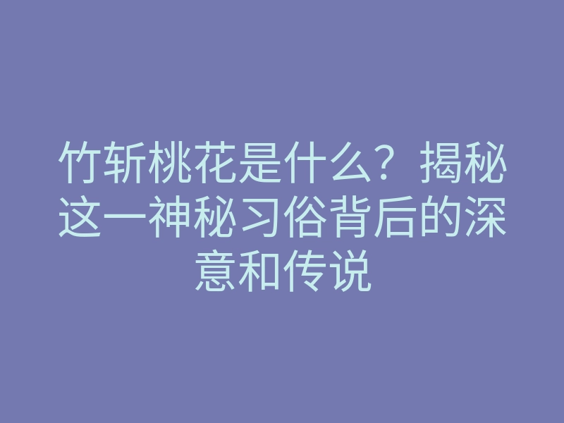 竹斩桃花是什么?揭秘这一神秘习俗背后的深意和传说