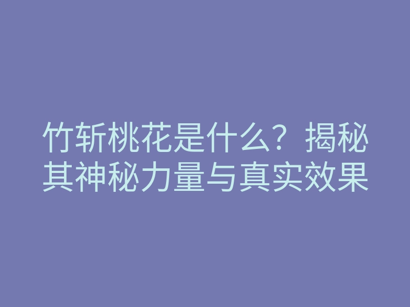 竹斩桃花是什么？揭秘其神秘力量与真实效果