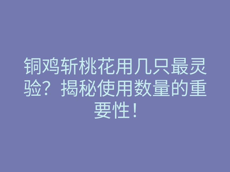 铜鸡斩桃花用几只最灵验?揭秘使用数量的重要性!