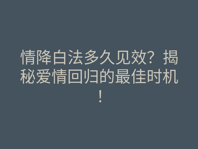 情降白法多久见效？揭秘爱情回归的最佳时机！