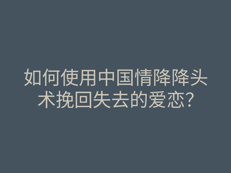 如何使用中国情降降头术挽回失去的爱恋?