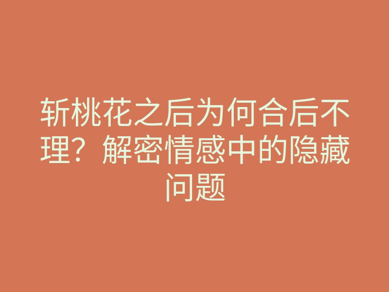 斩桃花之后为何合后不理?解密情感中的隐藏问题