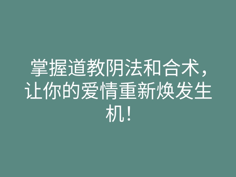 掌握道教阴法和合术,让你的爱情重新焕发生机!