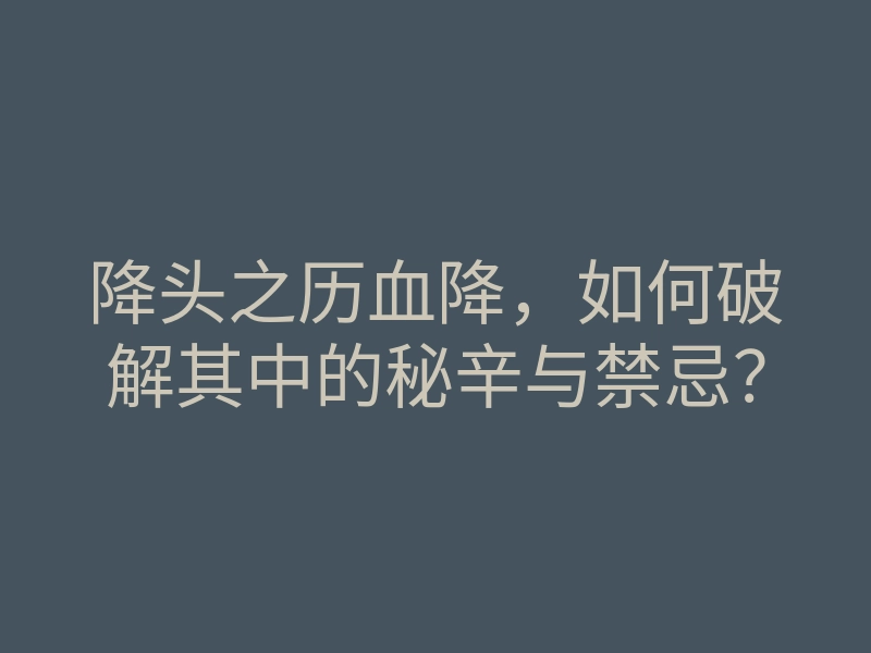 降头之历血降,如何破解其中的秘辛与禁忌?