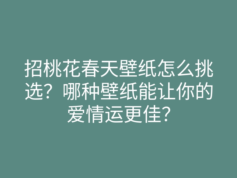 招桃花春天壁纸怎么挑选?哪种壁纸能让你的爱情运更佳?