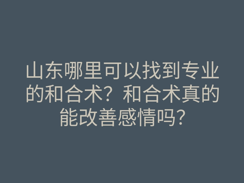 山东哪里可以找到专业的和合术?和合术真的能改善感情吗?