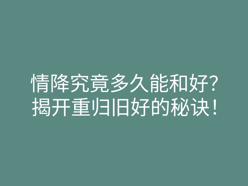 情降究竟多久能和好?揭开重归旧好的秘诀!