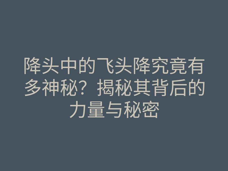 降头中的飞头降究竟有多神秘?揭秘其背后的力量与秘密