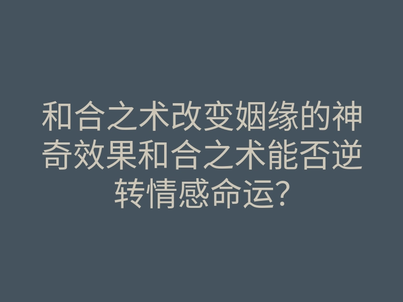 和合之术改变姻缘的神奇效果和合之术能否逆转情感命运?