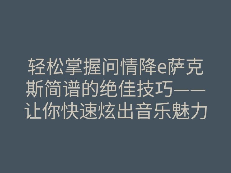 轻松掌握问情降e萨克斯简谱的绝佳技巧——让你快速炫出音乐魅力