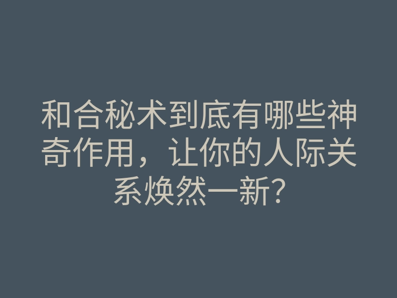 和合秘术到底有哪些神奇作用,让你的人际关系焕然一新?
