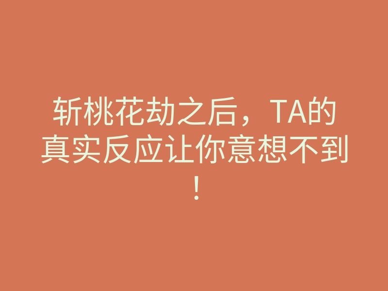 斩桃花劫之后,TA的真实反应让你意想不到!