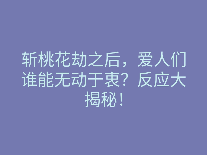 斩桃花劫之后,爱人们谁能无动于衷?反应大揭秘!