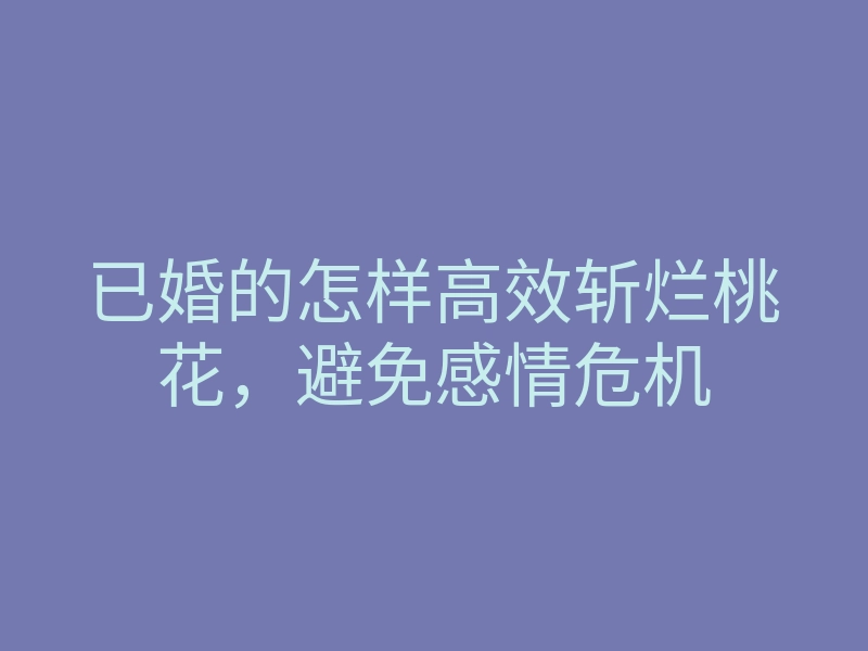 已婚的怎样高效斩烂桃花，避免感情危机