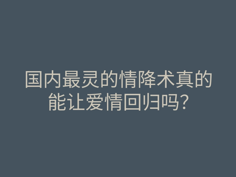 国内最灵的情降术真的能让爱情回归吗?
