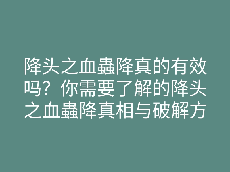 降头之血蟲降真的有效吗？你需要了解的降头之血蟲降真相与破解方法