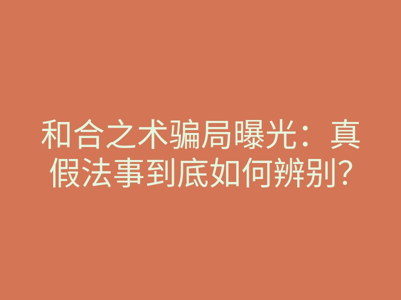 和合之术骗局曝光:真假法事到底如何辨别?