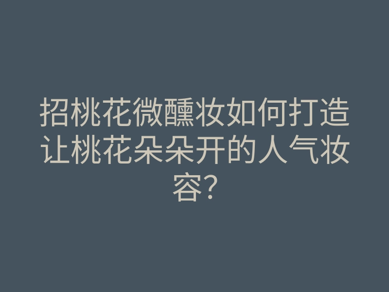 招桃花微醺妆如何打造让桃花朵朵开的人气妆容?