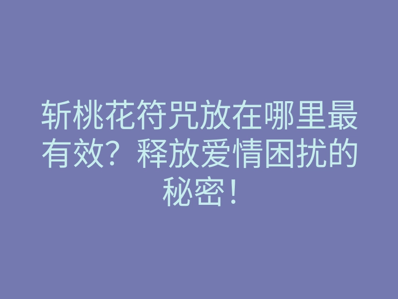 斩桃花符咒放在哪里最有效?释放爱情困扰的秘密!