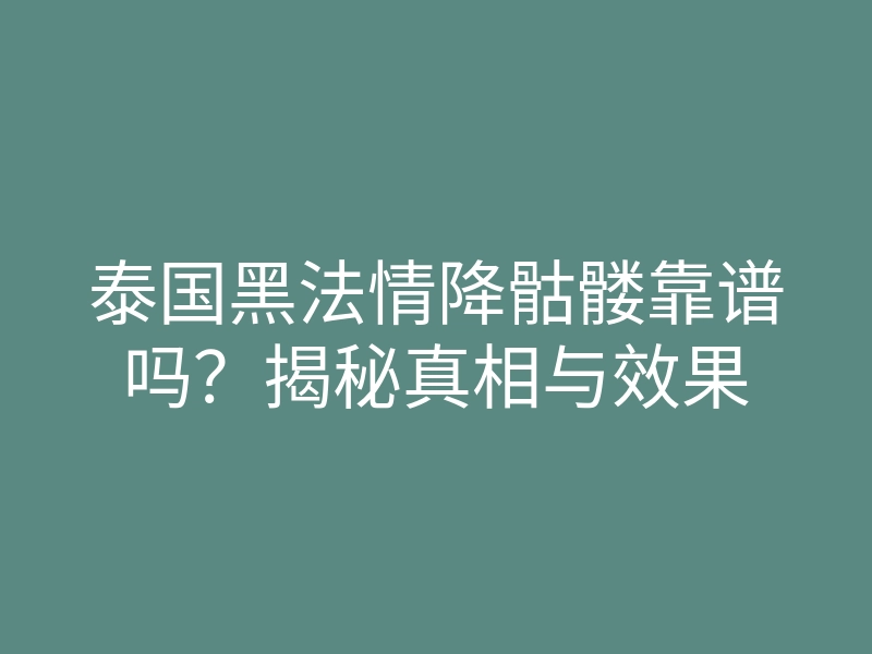 泰国黑法情降骷髅靠谱吗?揭秘真相与效果