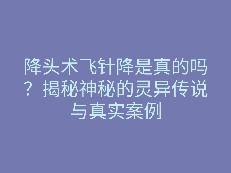 降头术飞针降是真的吗?揭秘神秘的灵异传说与真实案例