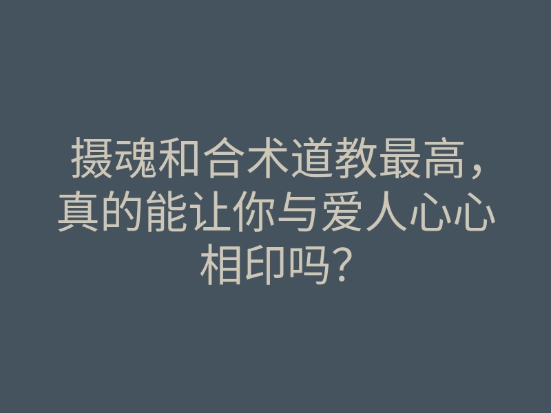 摄魂和合术道教最高,真的能让你与爱人心心相印吗?