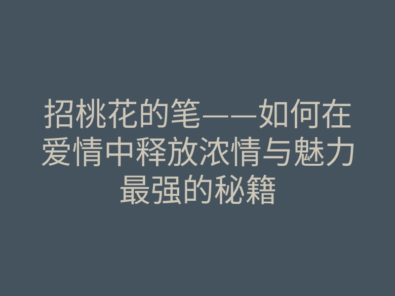 招桃花的笔——如何在爱情中释放浓情与魅力最强的秘籍
