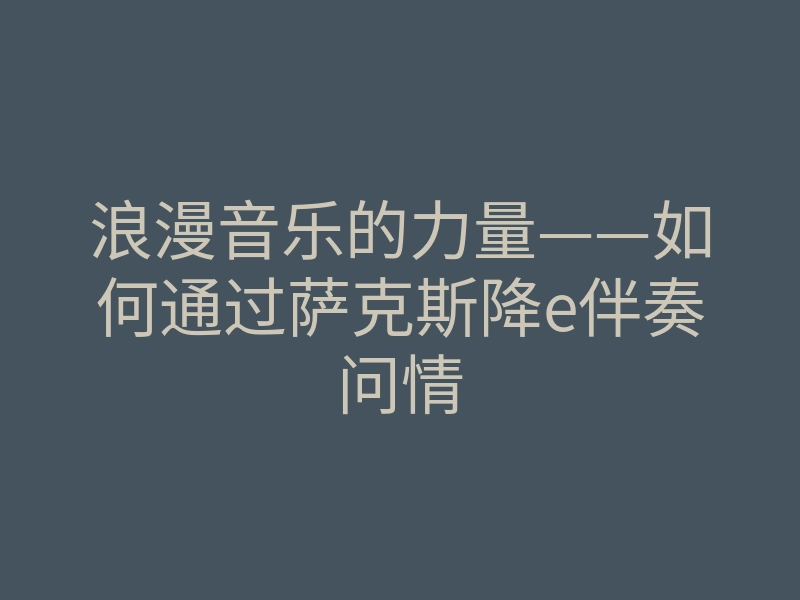浪漫音乐的力量——如何通过萨克斯降e伴奏问情