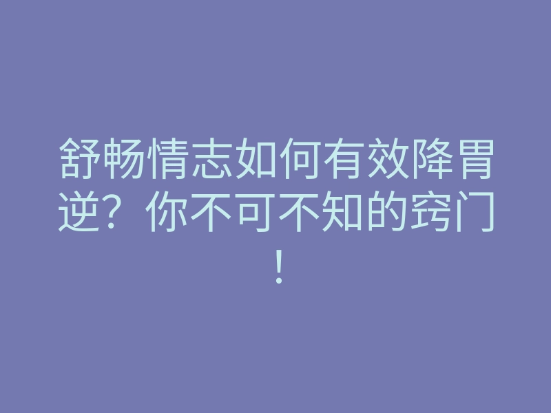 舒畅情志如何有效降胃逆?你不可不知的窍门!