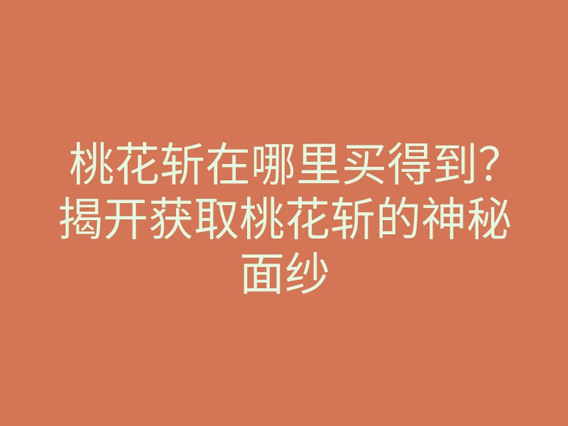 桃花斩在哪里买得到?揭开获取桃花斩的神秘面纱
