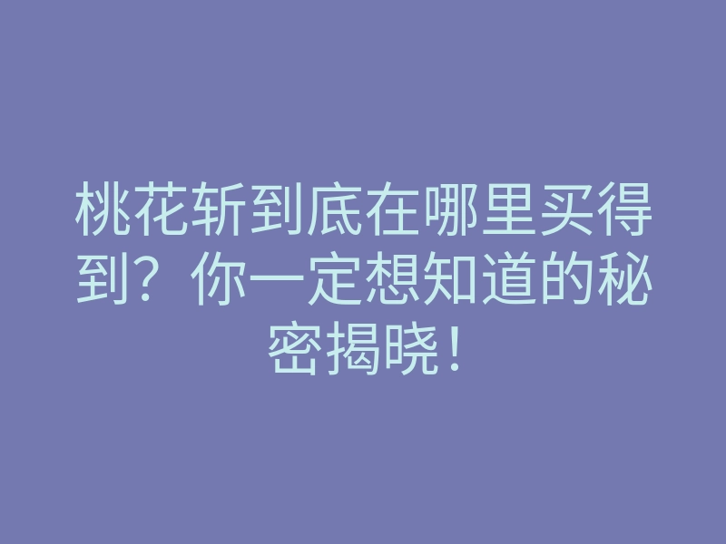 桃花斩到底在哪里买得到?你一定想知道的秘密揭晓!