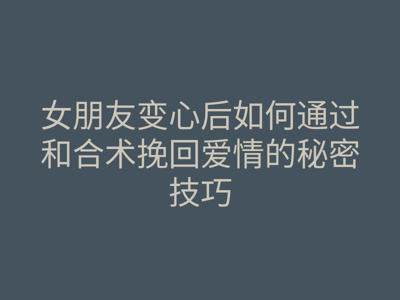 女朋友变心后如何通过和合术挽回爱情的秘密技巧
