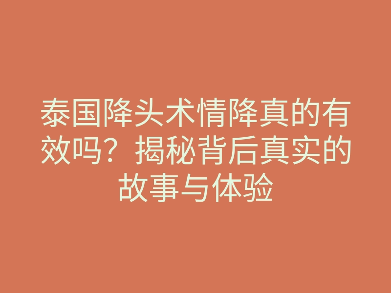泰国降头术情降真的有效吗?揭秘背后真实的故事与体验