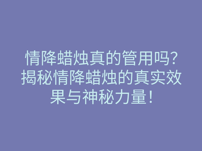 情降蜡烛真的管用吗?揭秘情降蜡烛的真实效果与神秘力量!