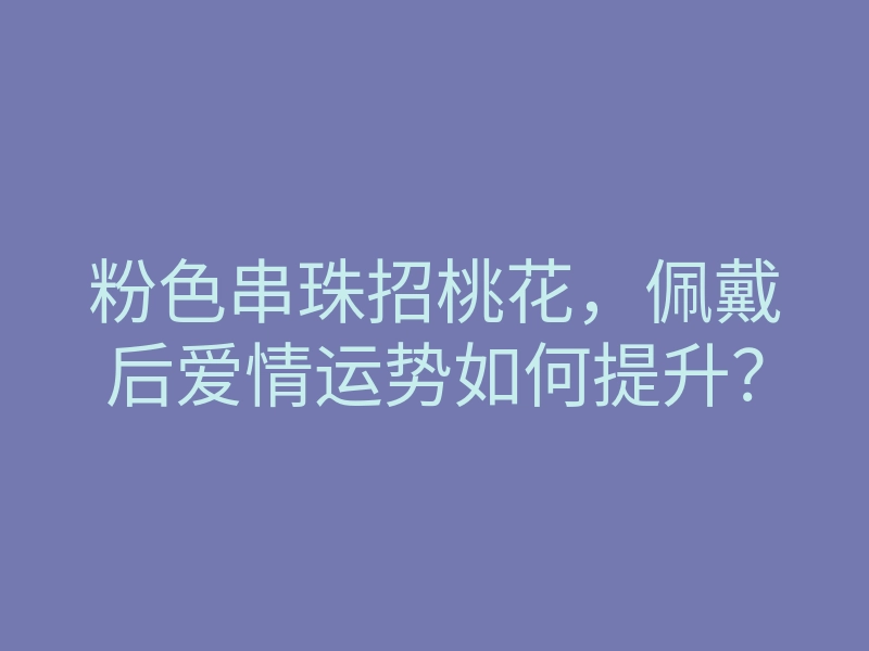 粉色串珠招桃花，佩戴后爱情运势如何提升？
