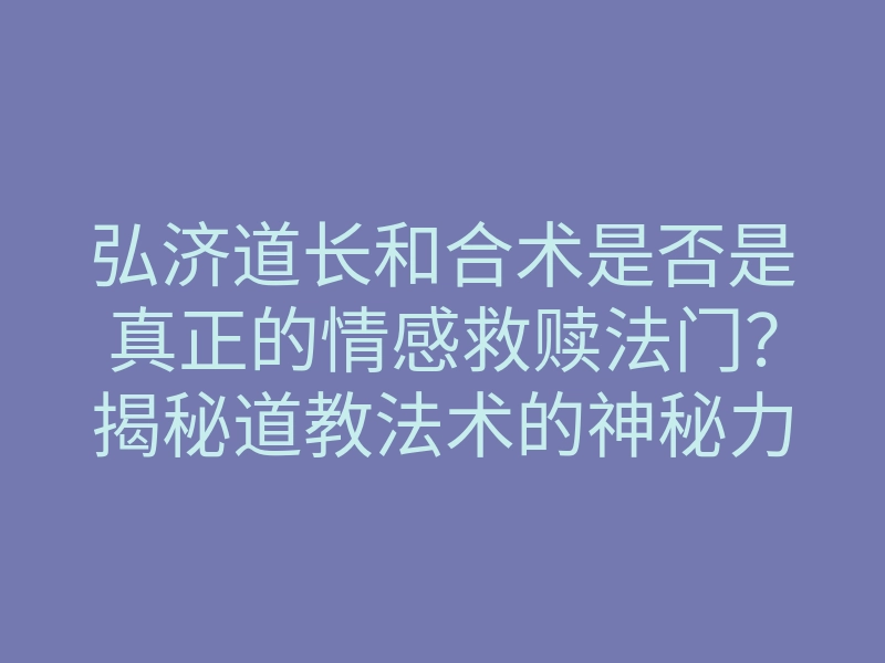 弘济道长和合术是否是真正的情感救赎法门?揭秘道教法术的神秘力量